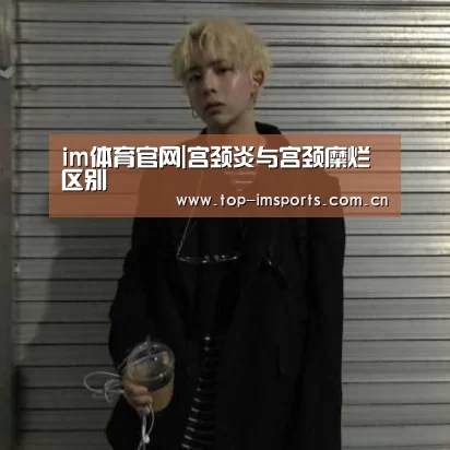 im体育官网|宫颈炎与宫颈糜烂区别(图1) im体育官网