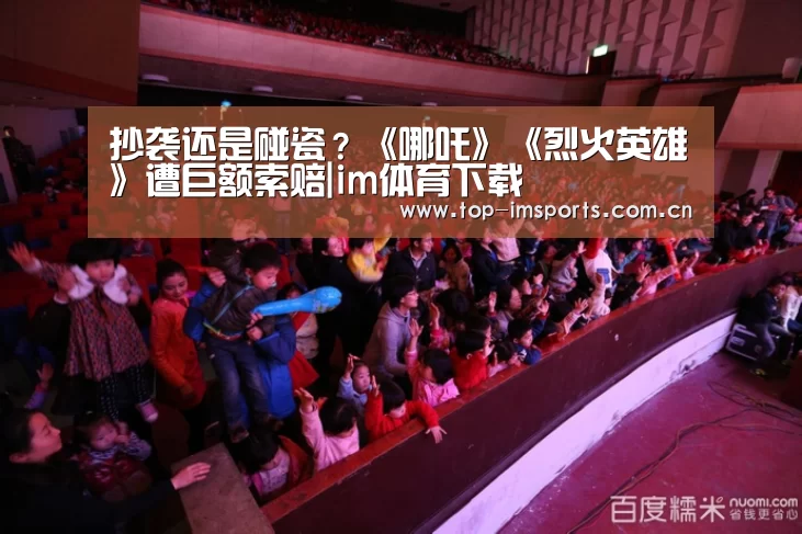 抄袭还是碰瓷?《哪吒》《烈火英雄》遭巨额索赔|im体育下载(图1) im体育官网