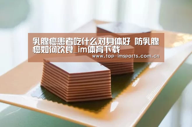 乳腺癌患者吃什么对身体好 防乳腺癌如何饮食_im体育下载(图3) im赛事