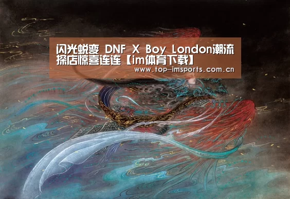 闪光蜕变 DNF X Boy London潮流探店惊喜连连【im体育下载】(图1) im体育官方网站