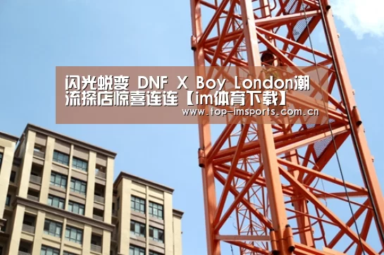 闪光蜕变 DNF X Boy London潮流探店惊喜连连【im体育下载】(图3) im体育官网