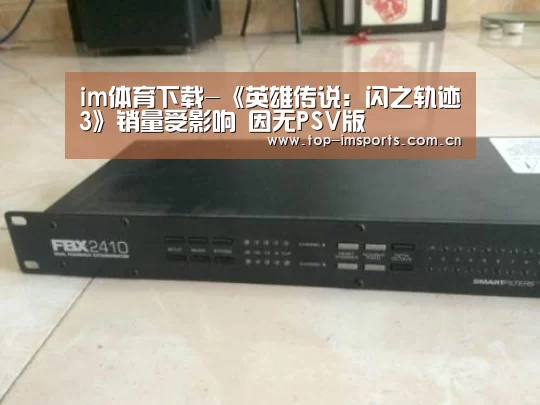 im体育下载-《英雄传说:闪之轨迹3》销量受影响 因无PSV版(图2) im赛事