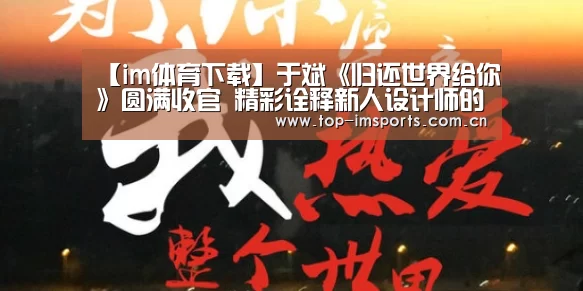 【im体育下载】于斌《归还世界给你》圆满收官 精彩诠释新人设计师的成长之路(图1) im体育官网
