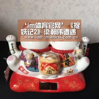‘im体育官网’《捉妖记2》梁朝伟遭遇从影以来最大挑战 无实物表演演到“精神分裂”(图1) im体育官网