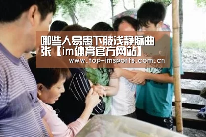 哪些人易患下肢浅静脉曲张【im体育官方网站】(图3) im体育官方网站