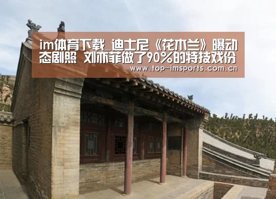 im体育下载_迪士尼《花木兰》曝动态剧照 刘亦菲做了90%的特技戏份(图2) im赛事